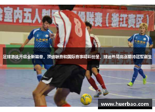 足球激战开启全新篇章，顶级联赛和国际赛事精彩纷呈，球迷热情高涨期待冠军诞生