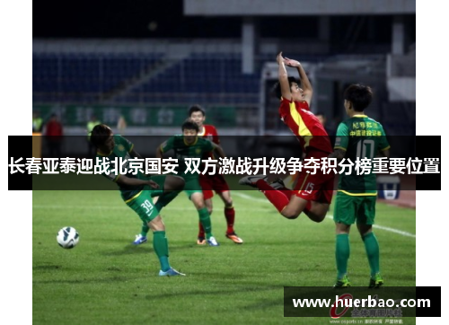 长春亚泰迎战北京国安 双方激战升级争夺积分榜重要位置