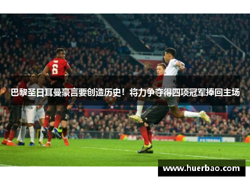 巴黎圣日耳曼豪言要创造历史！将力争夺得四项冠军捧回主场