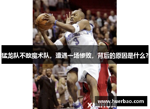 猛龙队不敌魔术队，遭遇一场惨败，背后的原因是什么？
