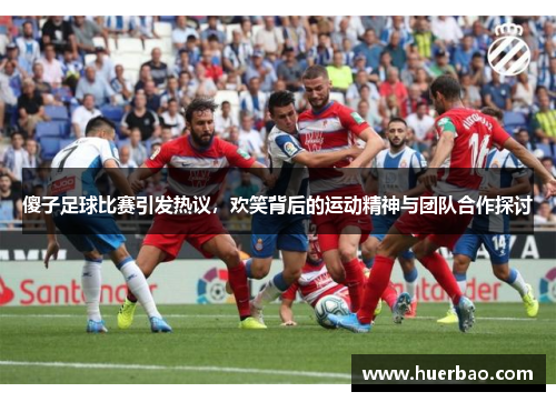 傻子足球比赛引发热议，欢笑背后的运动精神与团队合作探讨
