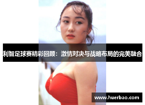 利智足球赛精彩回顾：激情对决与战略布局的完美融合