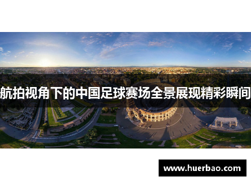 航拍视角下的中国足球赛场全景展现精彩瞬间