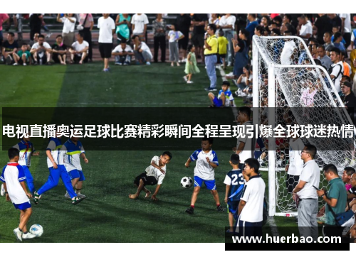 电视直播奥运足球比赛精彩瞬间全程呈现引爆全球球迷热情