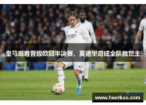 皇马艰难晋级欧冠半决赛，莫德里奇成全队救世主