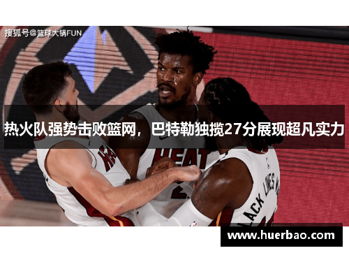 热火队强势击败篮网，巴特勒独揽27分展现超凡实力