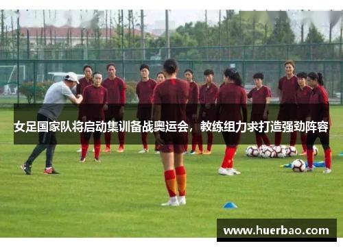 女足国家队将启动集训备战奥运会，教练组力求打造强劲阵容