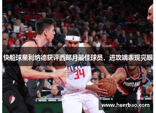 快船球星利纳德获评西部月最佳球员，进攻端表现亮眼