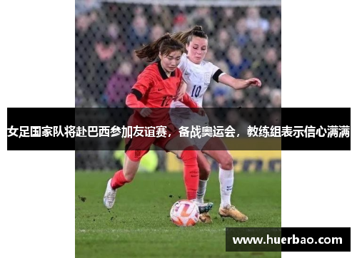 女足国家队将赴巴西参加友谊赛，备战奥运会，教练组表示信心满满