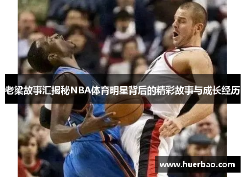 老梁故事汇揭秘NBA体育明星背后的精彩故事与成长经历