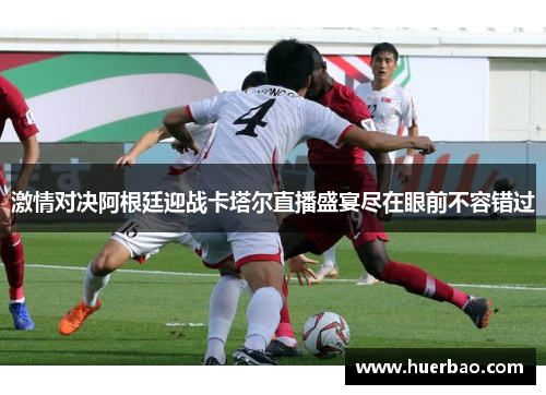 激情对决阿根廷迎战卡塔尔直播盛宴尽在眼前不容错过