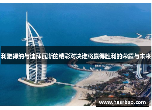 利雅得纳与迪拜瓦斯的精彩对决谁将赢得胜利的荣耀与未来